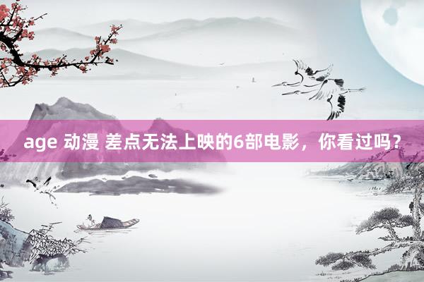 age 动漫 差点无法上映的6部电影，你看过吗？