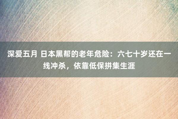 深爱五月 日本黑帮的老年危险：六七十岁还在一线冲杀，依靠低保拼集生涯