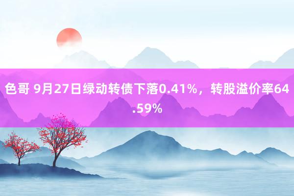 色哥 9月27日绿动转债下落0.41%，转股溢价率64.59%