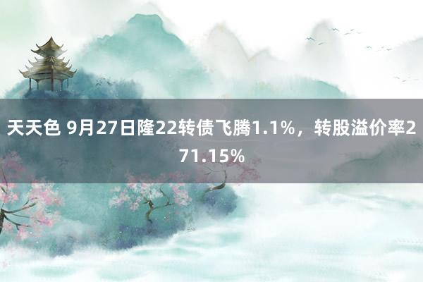 天天色 9月27日隆22转债飞腾1.1%，转股溢价率271.15%