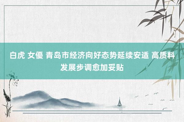 白虎 女優 青岛市经济向好态势延续安适 高质料发展步调愈加妥贴