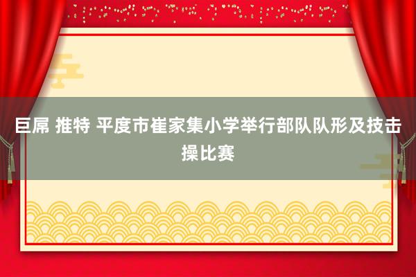 巨屌 推特 平度市崔家集小学举行部队队形及技击操比赛