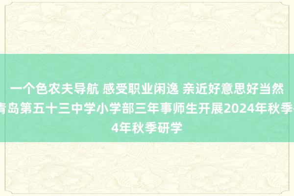 一个色农夫导航 感受职业闲逸 亲近好意思好当然——青岛第五十三中学小学部三年事师生开展2024年秋季研学