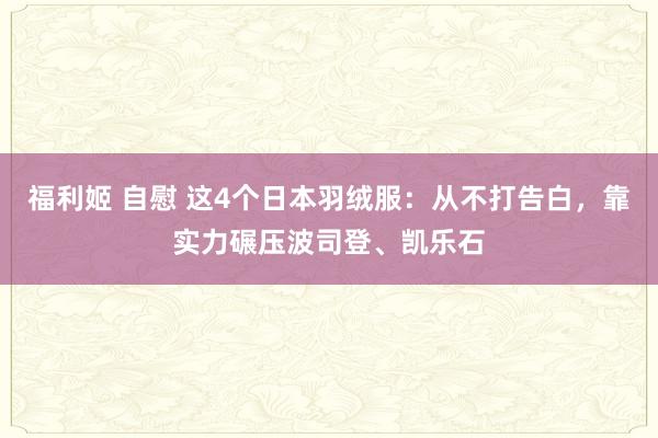 福利姬 自慰 这4个日本羽绒服：从不打告白，靠实力碾压波司登、凯乐石