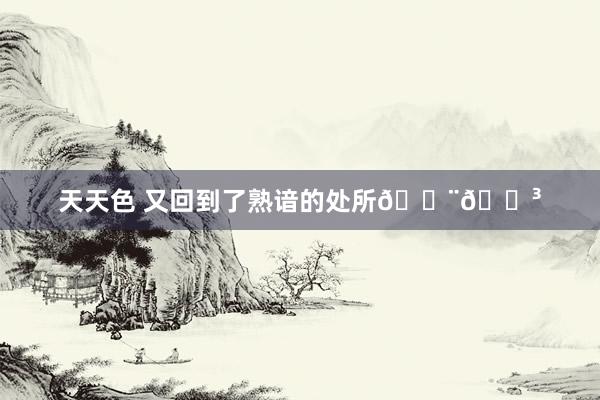 天天色 又回到了熟谙的处所🇨🇳