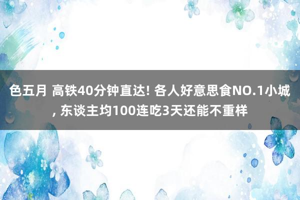 色五月 高铁40分钟直达! 各人好意思食NO.1小城， 东谈主均100连吃3天还能不重样