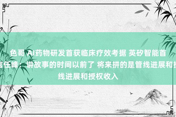色哥 AI药物研发首获临床疗效考据 英矽智能首席科学官任峰：讲故事的时间以前了 将来拼的是管线进展和授权收入