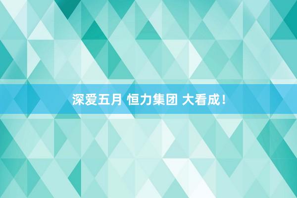 深爱五月 恒力集团 大看成！