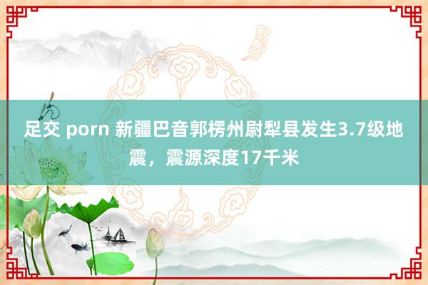 足交 porn 新疆巴音郭楞州尉犁县发生3.7级地震，震源深度17千米