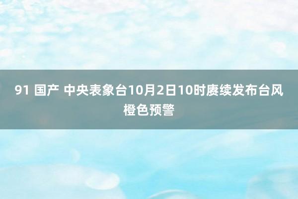 91 国产 中央表象台10月2日10时赓续发布台风橙色预警