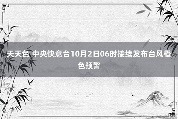 天天色 中央快意台10月2日06时接续发布台风橙色预警