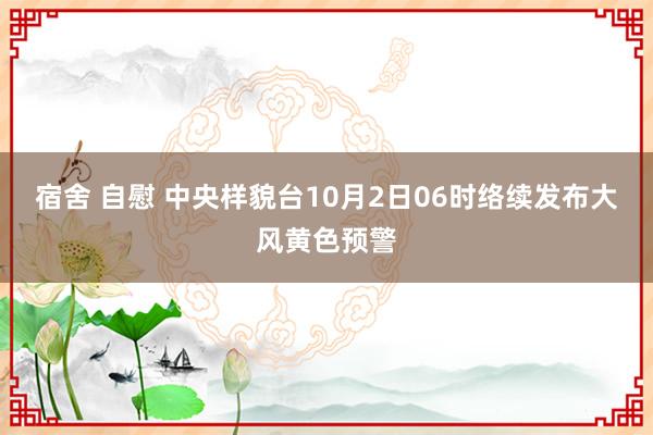 宿舍 自慰 中央样貌台10月2日06时络续发布大风黄色预警