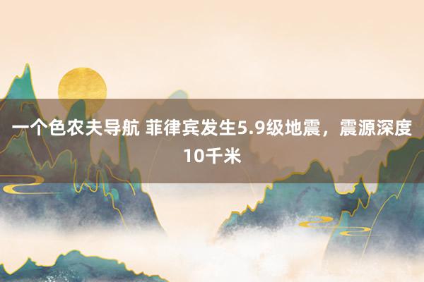 一个色农夫导航 菲律宾发生5.9级地震，震源深度10千米