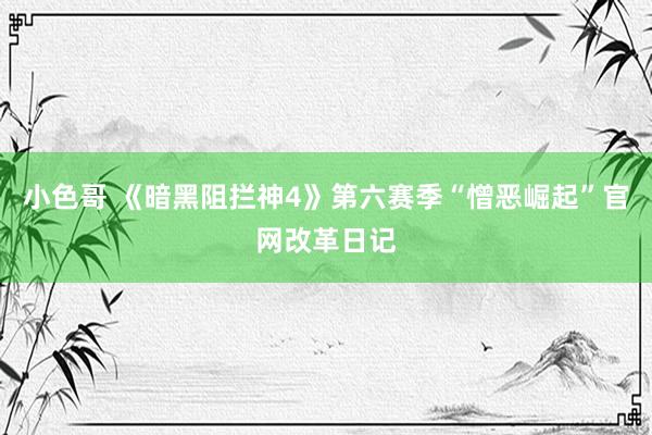 小色哥 《暗黑阻拦神4》第六赛季“憎恶崛起”官网改革日记