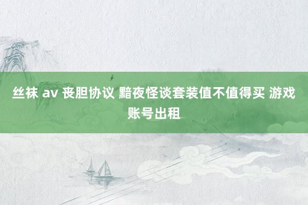 丝袜 av 丧胆协议 黯夜怪谈套装值不值得买 游戏账号出租