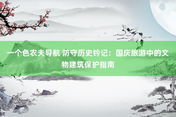 一个色农夫导航 防守历史钤记：国庆旅游中的文物建筑保护指南