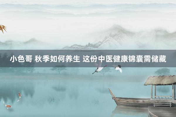 小色哥 秋季如何养生 这份中医健康锦囊需储藏