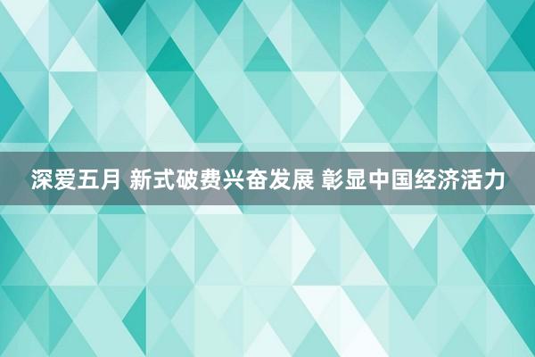 深爱五月 新式破费兴奋发展 彰显中国经济活力