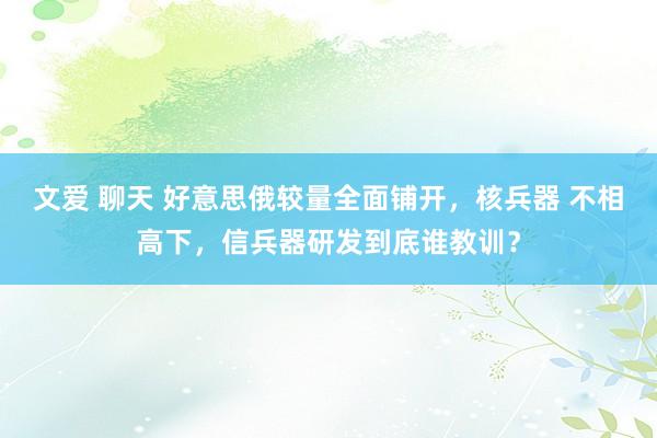 文爱 聊天 好意思俄较量全面铺开，核兵器 不相高下，信兵器研发到底谁教训？
