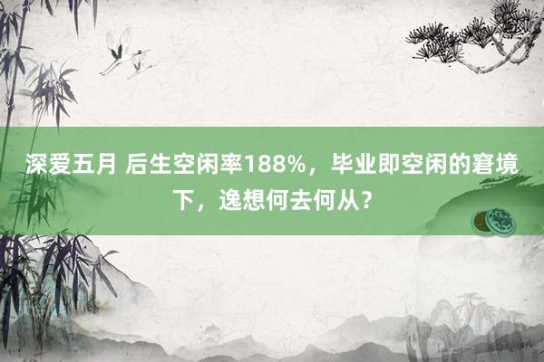 深爱五月 后生空闲率188%，毕业即空闲的窘境下，逸想何去何从？