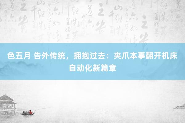 色五月 告外传统，拥抱过去：夹爪本事翻开机床自动化新篇章