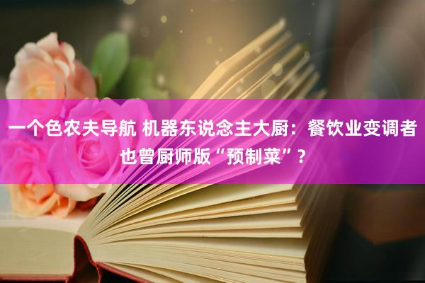 一个色农夫导航 机器东说念主大厨：餐饮业变调者也曾厨师版“预制菜”？