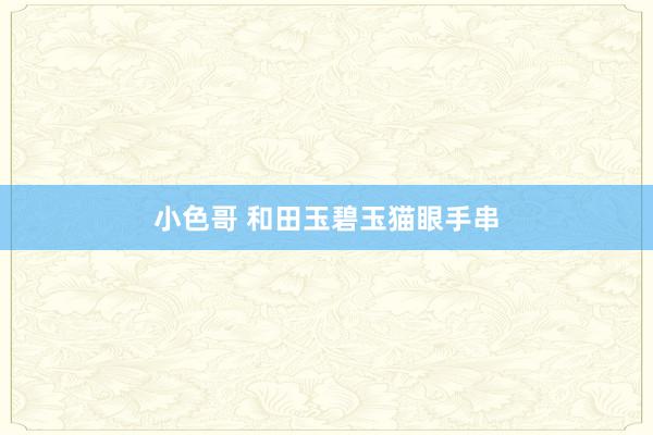 小色哥 和田玉碧玉猫眼手串