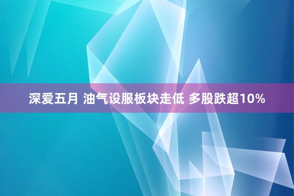 深爱五月 油气设服板块走低 多股跌超10%