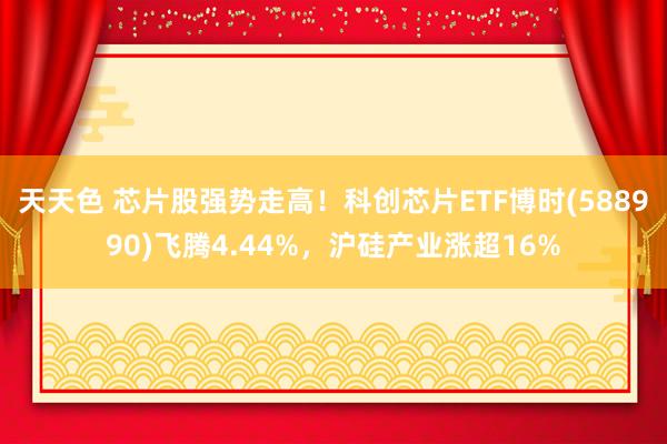 天天色 芯片股强势走高！科创芯片ETF博时(588990)飞腾4.44%，沪硅产业涨超16%