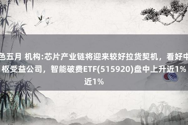 色五月 机构:芯片产业链将迎来较好拉货契机，看好中枢受益公司，智能破费ETF(515920)盘中上升近1%