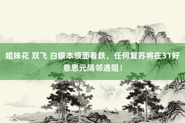 姐妹花 双飞 白银本领面看跌，任何复苏将在31好意思元隔邻遇阻！