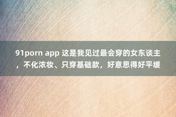 91porn app 这是我见过最会穿的女东谈主，不化浓妆、只穿基础款，好意思得好平缓