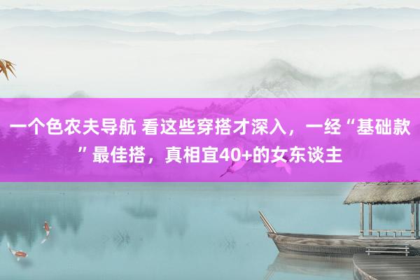 一个色农夫导航 看这些穿搭才深入，一经“基础款”最佳搭，真相宜40+的女东谈主