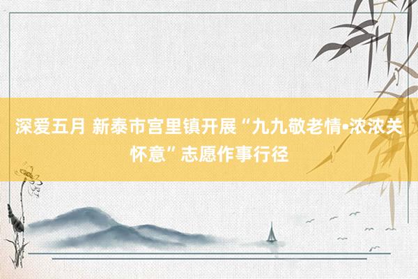 深爱五月 新泰市宫里镇开展“九九敬老情•浓浓关怀意”志愿作事行径