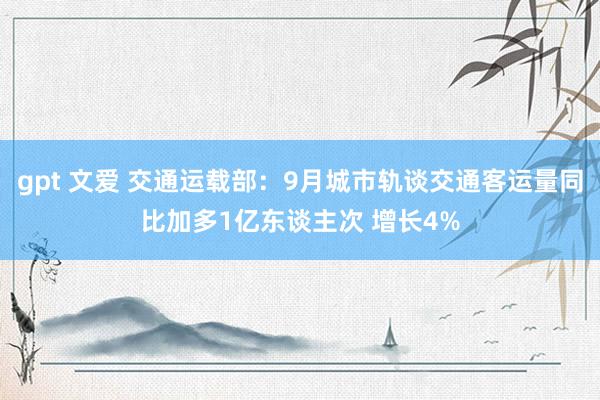 gpt 文爱 交通运载部：9月城市轨谈交通客运量同比加多1亿东谈主次 增长4%