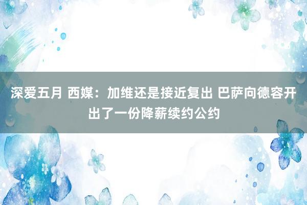 深爱五月 西媒：加维还是接近复出 巴萨向德容开出了一份降薪续约公约