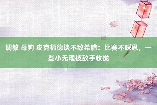调教 母狗 皮克福德谈不敌希腊：比赛不睬思，一些小无理被敌手收拢