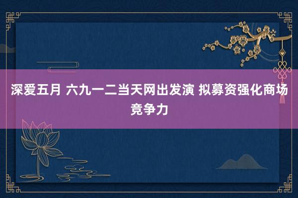 深爱五月 六九一二当天网出发演 拟募资强化商场竞争力