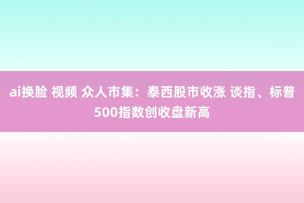 ai换脸 视频 众人市集：泰西股市收涨 谈指、标普500指数创收盘新高