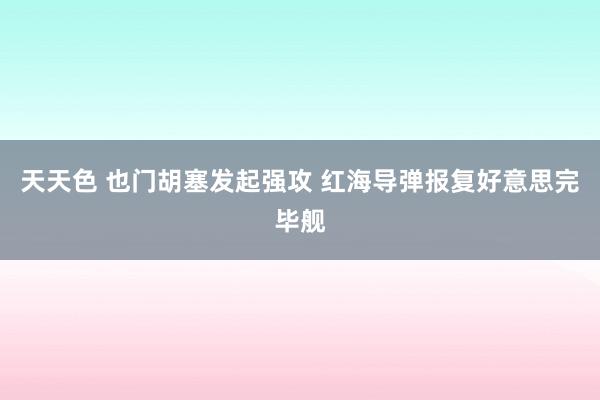 天天色 也门胡塞发起强攻 红海导弹报复好意思完毕舰