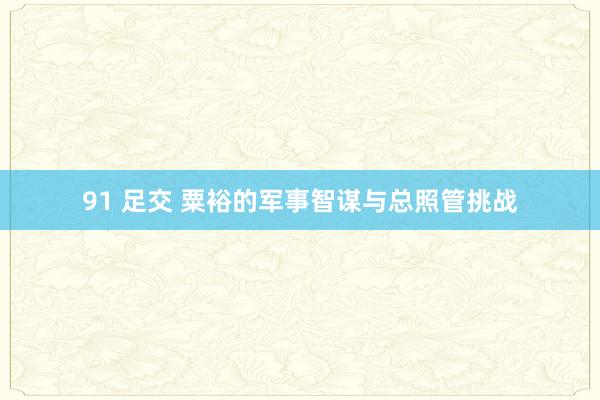 91 足交 粟裕的军事智谋与总照管挑战