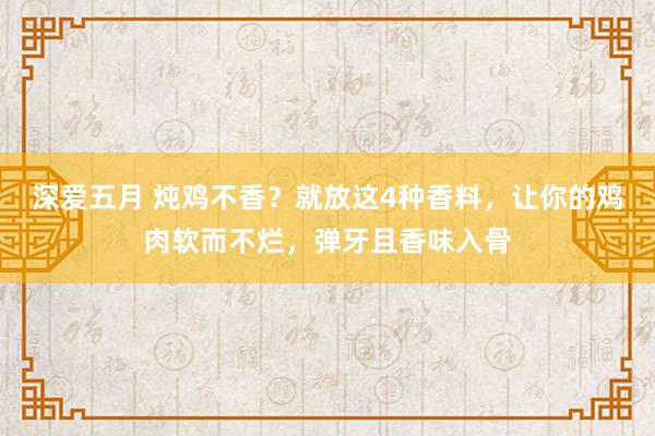 深爱五月 炖鸡不香？就放这4种香料，让你的鸡肉软而不烂，弹牙且香味入骨