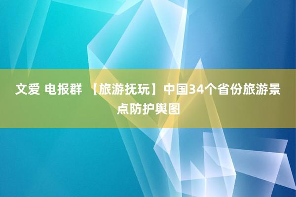 文爱 电报群 【旅游抚玩】中国34个省份旅游景点防护舆图