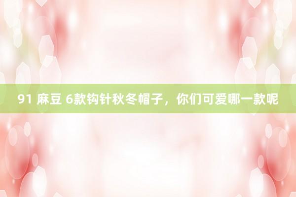 91 麻豆 6款钩针秋冬帽子，你们可爱哪一款呢