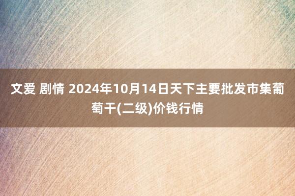 文爱 剧情 2024年10月14日天下主要批发市集葡萄干(二级)价钱行情