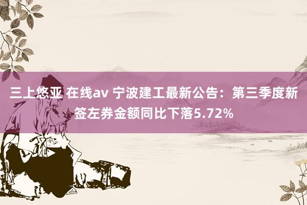 三上悠亚 在线av 宁波建工最新公告：第三季度新签左券金额同比下落5.72%