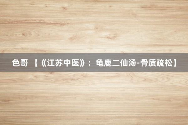 色哥 【《江苏中医》：龟鹿二仙汤-骨质疏松】