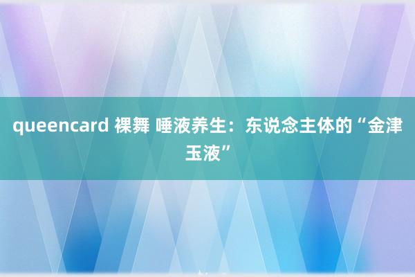 queencard 裸舞 唾液养生：东说念主体的“金津玉液”