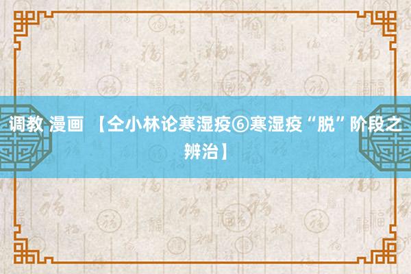 调教 漫画 【仝小林论寒湿疫⑥寒湿疫“脱”阶段之辨治】