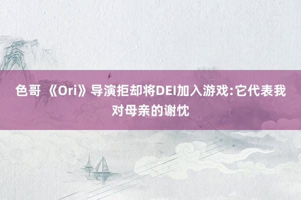 色哥 《Ori》导演拒却将DEI加入游戏:它代表我对母亲的谢忱